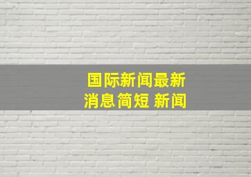 国际新闻最新消息简短 新闻